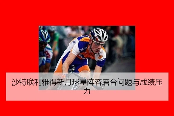沙特联利雅得新月球星阵容磨合问题与成绩压力
