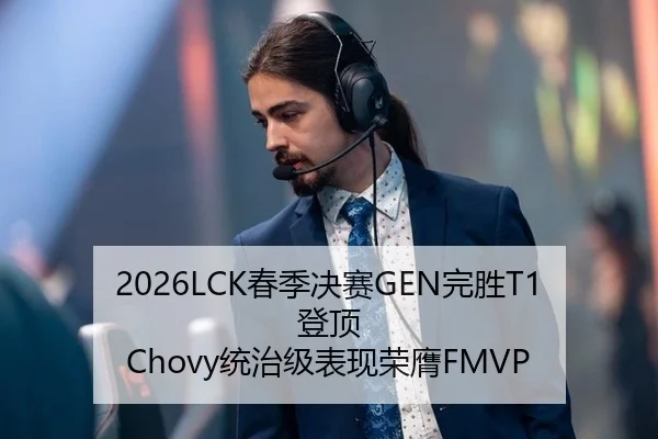 2026LCK春季决赛GEN完胜T1登顶 Chovy统治级表现荣膺FMVP