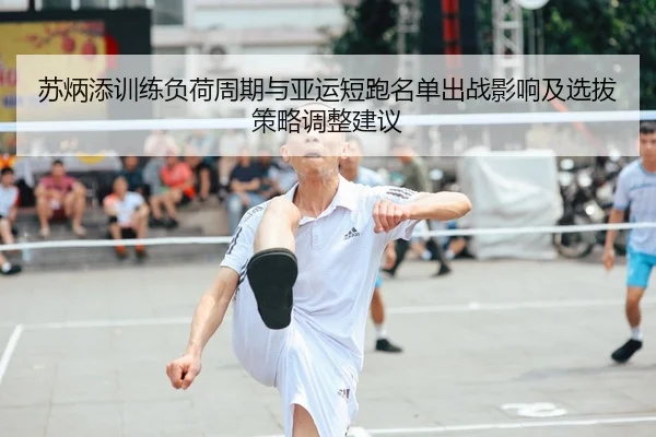 苏炳添训练负荷周期与亚运短跑名单出战影响及选拔策略调整建议
